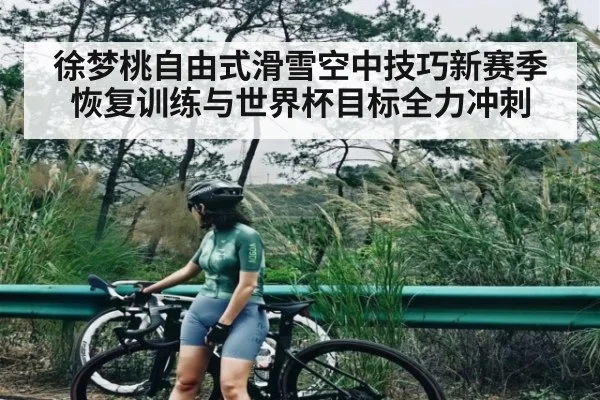 徐梦桃自由式滑雪空中技巧新赛季恢复训练与世界杯目标全力冲刺