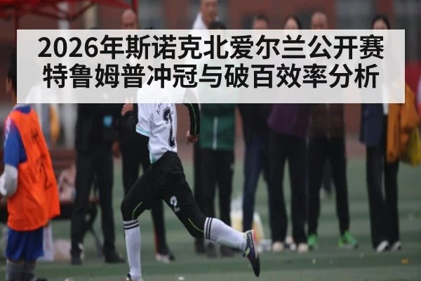 2026年斯诺克北爱尔兰公开赛特鲁姆普冲冠与破百效率分析